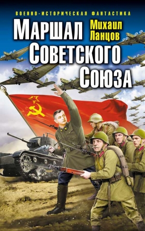 Ланцов Михаил - Маршал Советского Союза. Глубокая операция «попаданца»