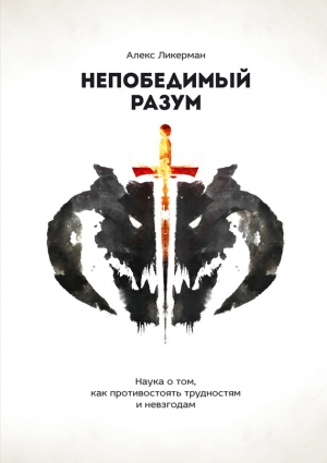 Ликерман Алекс - Непобедимый разум. Наука о том, как противостоять трудностям и невзгодам