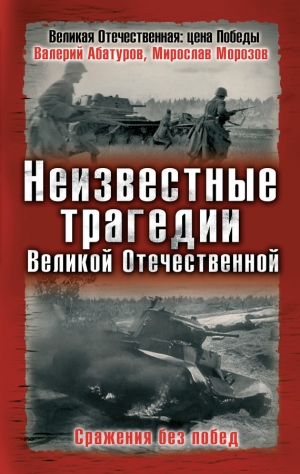 Морозов Мирослав, Абатуров Валерий - Неизвестные трагедии Великой Отечественной. Сражения без побед