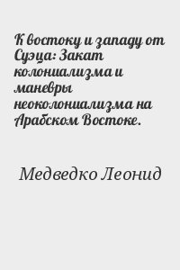 Медведко Леонид - К востоку и западу от Суэца: Закат колониализма и маневры неоколониализма на Арабском Востоке.