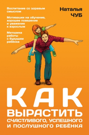 Чуб Наталья - Как вырастить успешного, счастливого и послушного ребенка