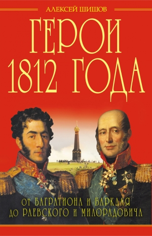 Шишов Алексей - Герои 1812 года. От Багратиона и Барклая до Раевского и Милорадовича