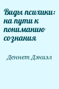 Деннет Дэниэл - Виды психики: на пути к пониманию сознания