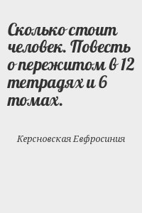 Керсновская Евфросиния - Сколько стоит человек. Повесть о пережитом в 12 тетрадях и 6 томах.