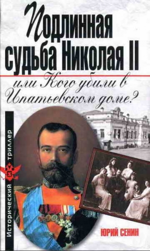 Сенин  Юрий - Подлинная судьба Николая II, или Кого убили в Ипатьевском доме?