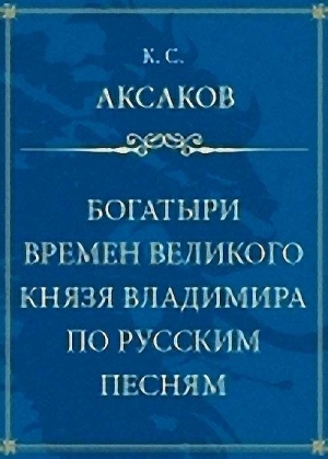 Аксаков Константин - Богатыри времен великого князя Владимира по русским песням