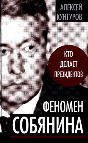Кунгуров Алексей - Феномен Собянина. Кто делает президентов