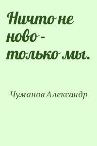 Чуманов Александр - Ничто не ново - только мы.