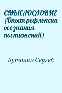 Кутолин Сергей - СМЫСЛОСЛОВИЕ  (Опыт рефлексии осознания постижений)