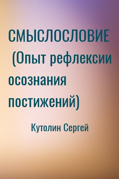 Кутолин Сергей - СМЫСЛОСЛОВИЕ  (Опыт рефлексии осознания постижений)