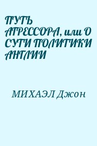 МИХАЭЛ Джон - ПУТЬ АГРЕССОРА, или О СУТИ ПОЛИТИКИ АНГЛИИ