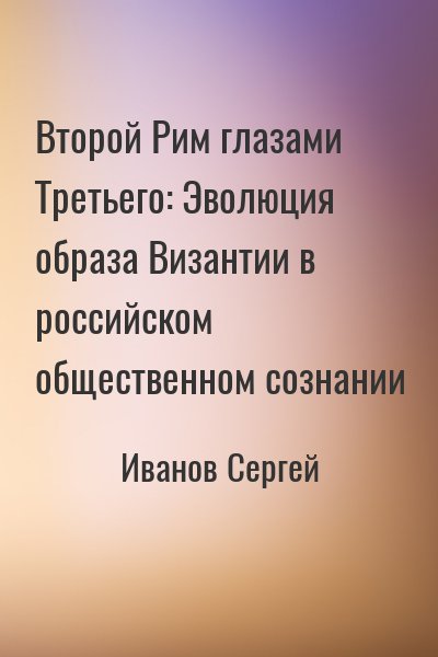 Иванов Сергей - Второй Рим глазами Третьего: Эволюция образа Византии в российском общественном сознании