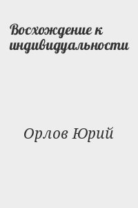 Орлов Юрий - Восхождение к индивидуальности