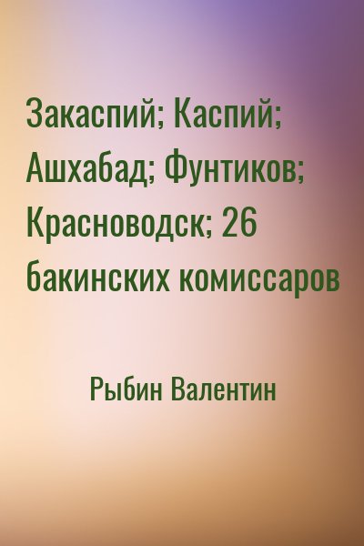 Рыбин Валентин - Закаспий; Каспий; Ашхабад; Фунтиков; Красноводск; 26 бакинских комиссаров