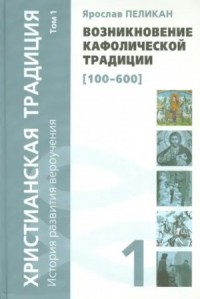 Христианская традиция: История развития вероучения. Том 1