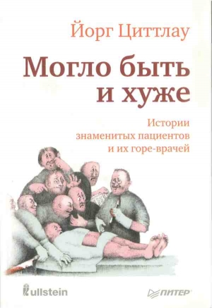 Циттлау Йорг - Могло быть и хуже. Истории знаменитых пациентов и их горе-врачей