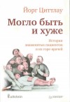 Циттлау Йорг - Могло быть и хуже. Истории знаменитых пациентов и их горе-врачей