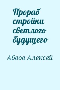 Абвов Алексей - Прораб стройки светлого будущего