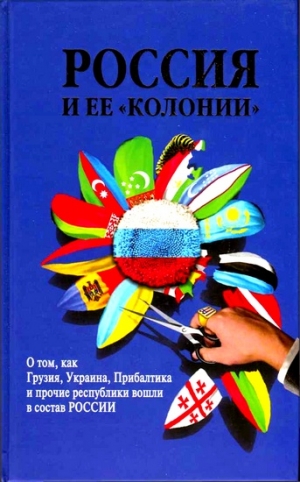 Стрижова И., Терехова Н. - Россия и ее колонии. Как Грузия, Украина, Молдавия, Прибалтика и Средняя Азия вошли в состав России