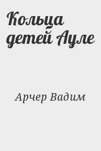 Арчер Вадим - Кольца детей Ауле