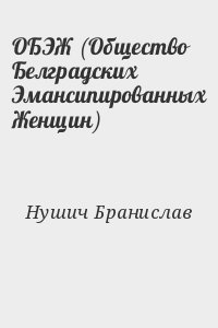 Нушич Бранислав - ОБЭЖ (Общество Белградских Эмансипированных Женщин)