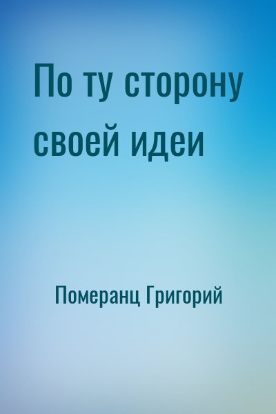 Померанц Григорий - По ту сторону своей идеи