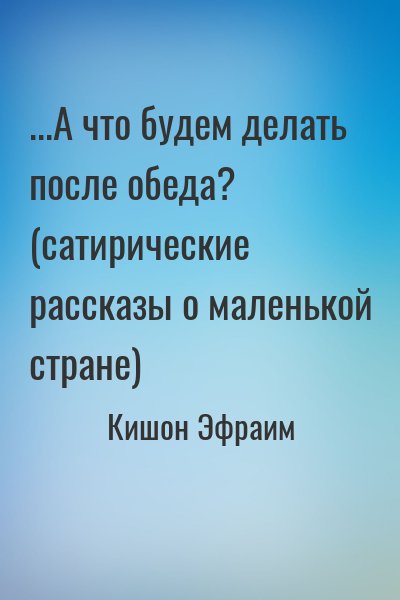 Кишон Эфраим - ...А что будем делать после обеда? (сатирические рассказы о маленькой стране)
