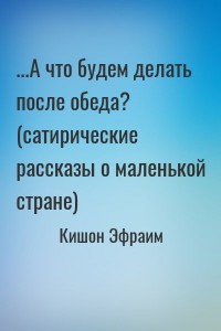 ...А что будем делать после обеда? (сатирические рассказы о маленькой стране)