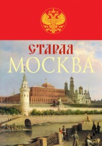 Старая Москва. История былой жизни первопрестольной столицы