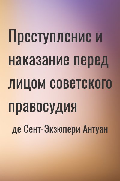 де Сент-Экзюпери Антуан - Преступление и наказание перед лицом советского правосудия