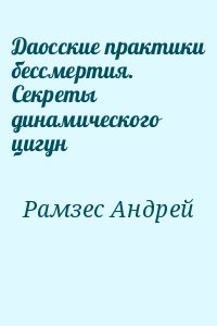 Рамзес Андрей - Даосские практики бессмертия. Секреты динамического цигун