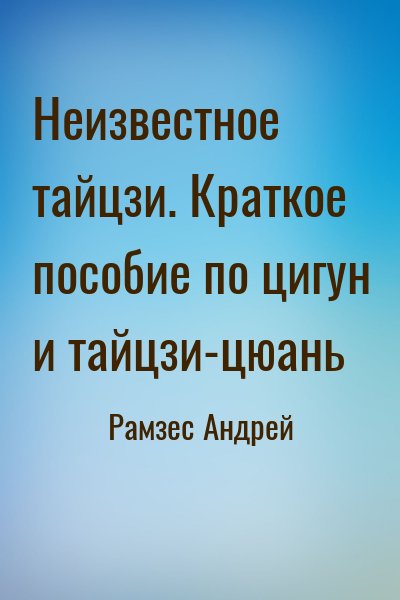 Рамзес Андрей - Неизвестное тайцзи. Краткое пособие по цигун и тайцзи-цюань