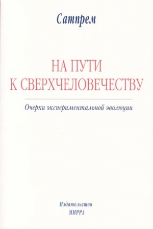 Сатпрем - НА ПУТИ К СВЕРХЧЕЛОВЕЧЕСТВУ: Очерки экспериментальной эволюции