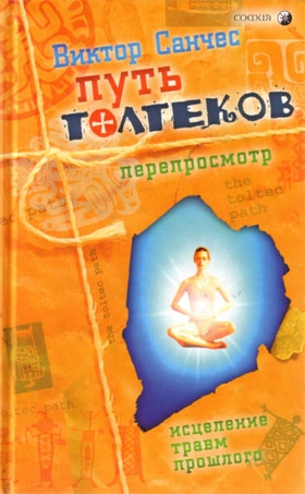 Санчес Виктор - Путь Толтеков: перепросмотр. Исцеление травм прошлого