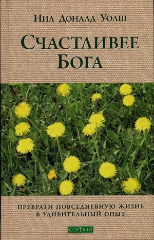 Уолш Нил - Счастливее Бога: Превратим обычную жизнь в необыкновенное приключение