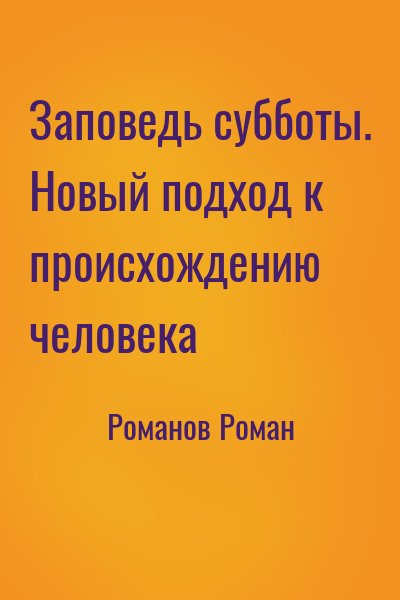 Романов Роман - Заповедь субботы. Новый подход к происхождению человека