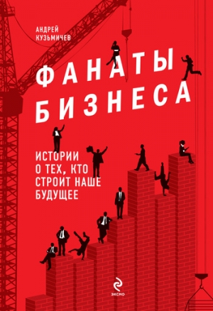 Кузьмичев Андрей - Фанаты бизнеса. Истории о тех, кто строит наше будущее
