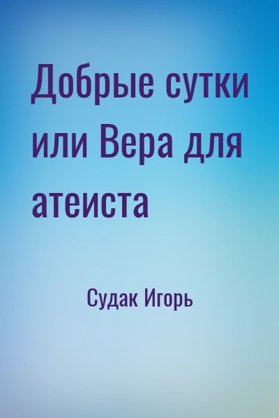 Судак Игорь - Добрые сутки или Вера для атеиста