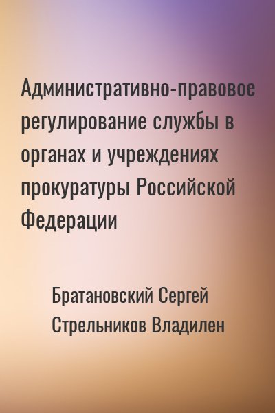 Братановский Сергей, Стрельников Владилен - Административно-правовое регулирование службы в органах и учреждениях прокуратуры Российской Федерации