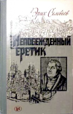 Соловьев Эрих - Непобежденный еретик. Мартин Лютер и его время