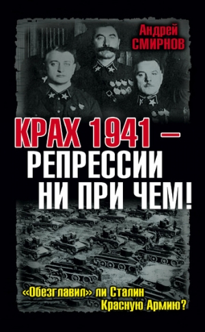 Смирнов Андрей Юрьевич - Крах 1941 – репрессии ни при чем! «Обезглавил» ли Сталин Красную Армию?