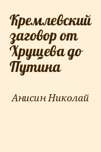 Анисин Николай - Кремлевский заговор от Хрущева до Путина