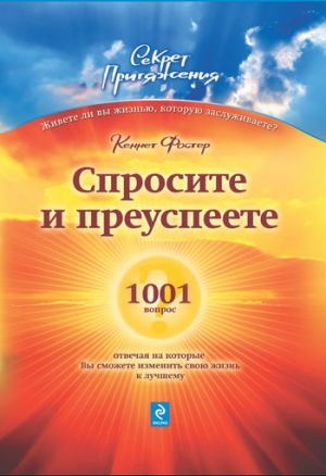 Фостер Кеннет - Спросите – и преуспеете: 1001 вопрос, отвечая на которые Вы сможете изменить свою жизнь к лучшему