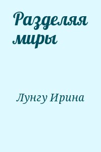 Лунгу Ирина - Разделяя миры