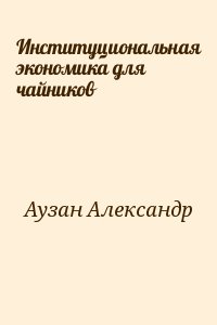 Аузан Александр - Институциональная экономика для чайников