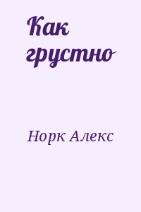 Норк Алекс - Как грустно