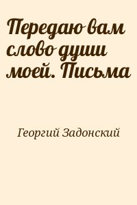 Георгий Задонский - Передаю вам слово души моей. Письма