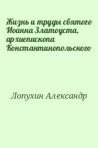 Лопухин Александр - Жизнь и труды святого Иоанна Златоуста, архиепископа Константинопольского