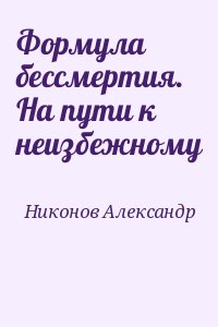 Никонов Александр - Формула бессмертия. На пути к неизбежному