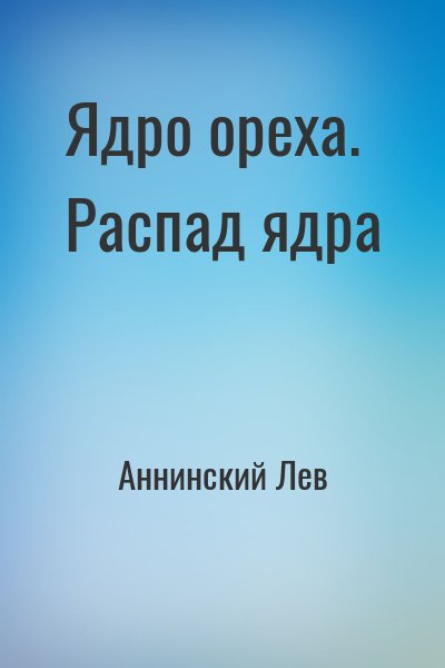 Аннинский Лев - Ядро ореха. Распад ядра